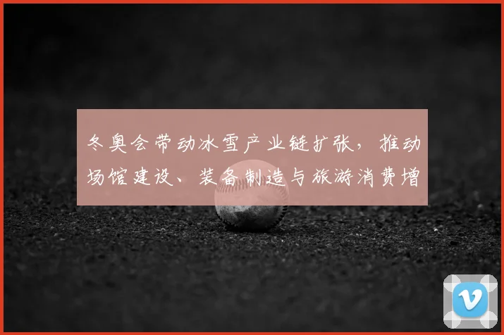 冬奥会带动冰雪产业链扩张，推动场馆建设、装备制造与旅游消费增长