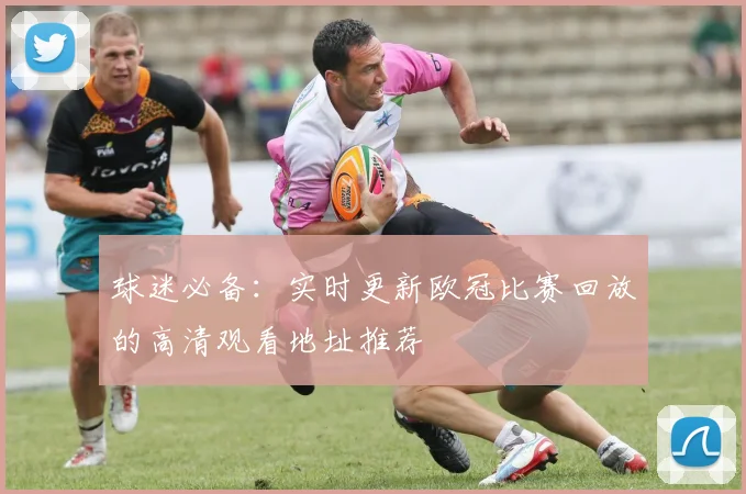 球迷必备：实时更新欧冠比赛回放的高清观看地址推荐