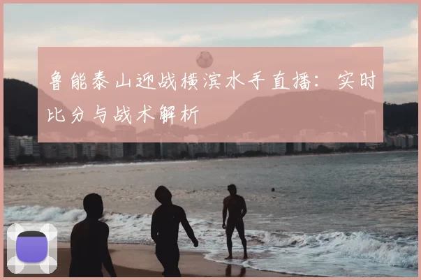鲁能泰山迎战横滨水手直播：实时比分与战术解析