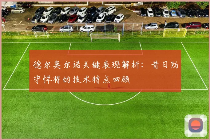 德尔奥尔诺关键表现解析：昔日防守悍将的技术特点回顾
