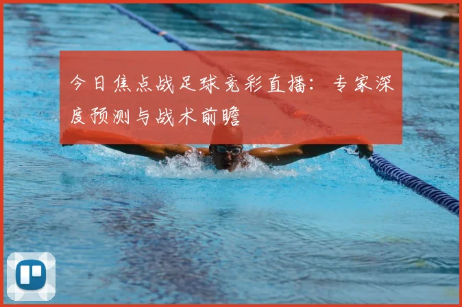 今日焦点战足球竞彩直播：专家深度预测与战术前瞻