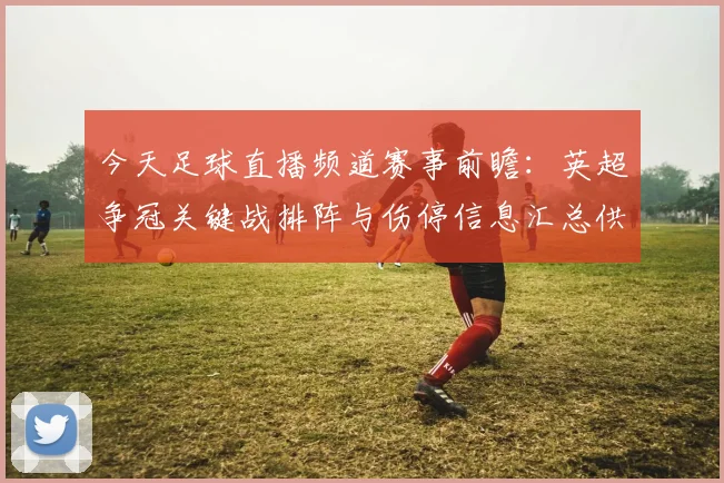 今天足球直播频道赛事前瞻：英超争冠关键战排阵与伤停信息汇总供参考