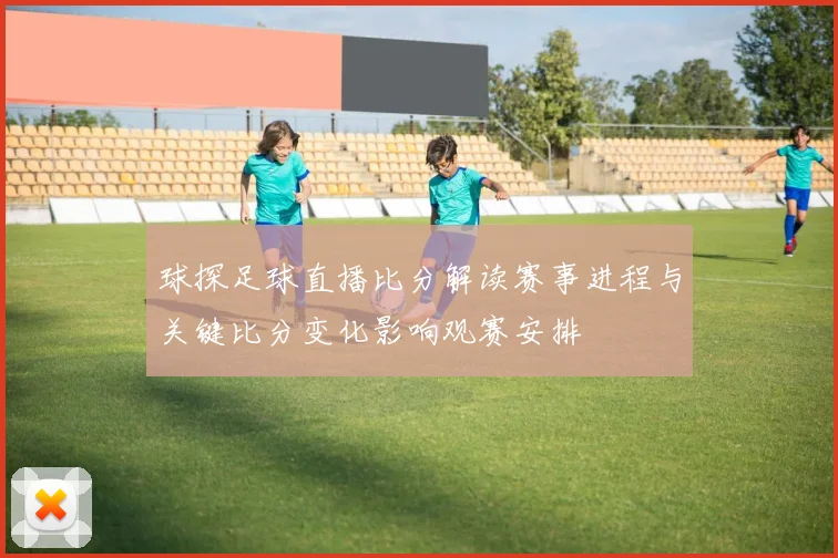 球探足球直播比分解读赛事进程与关键比分变化影响观赛安排
