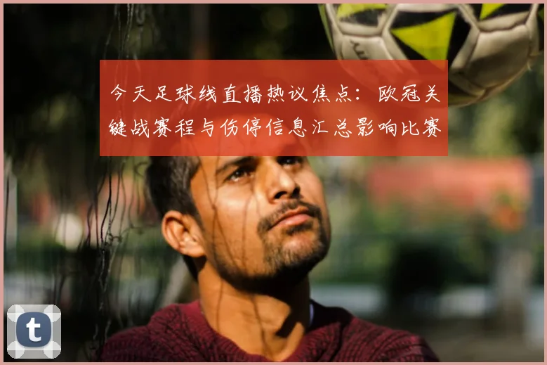 今天足球线直播热议焦点：欧冠关键战赛程与伤停信息汇总影响比赛看点