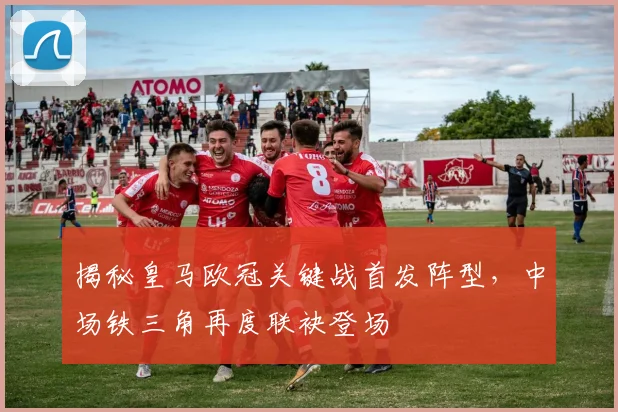 揭秘皇马欧冠关键战首发阵型，中场铁三角再度联袂登场