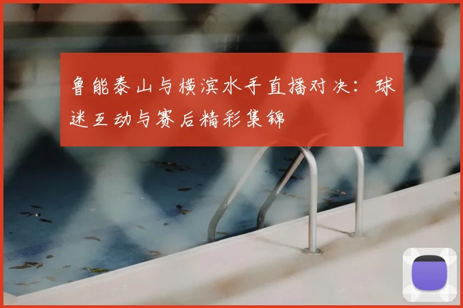 鲁能泰山与横滨水手直播对决：球迷互动与赛后精彩集锦