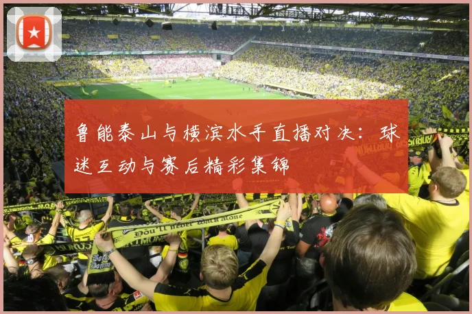 鲁能泰山与横滨水手直播对决:球迷互动与赛后精彩集锦