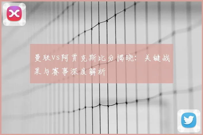 曼联vs阿贾克斯比分揭晓:关键战果与赛事深度解析