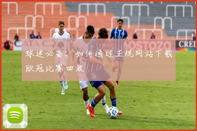 球迷必备：如何通过正规网站下载欧冠比赛回放