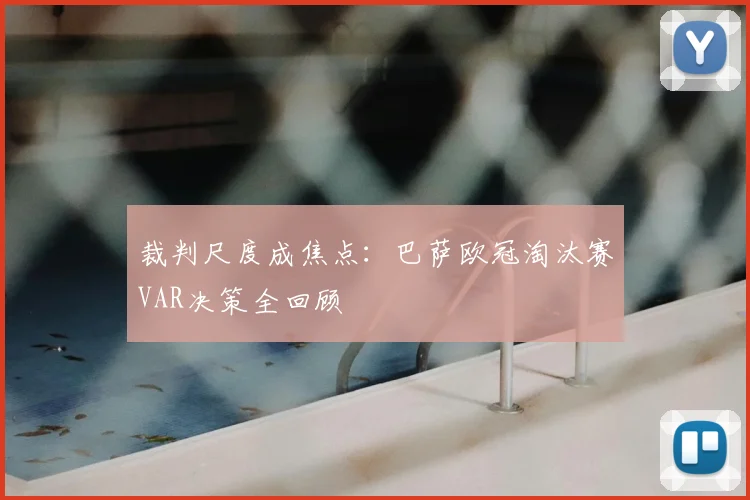 裁判尺度成焦点：巴萨欧冠淘汰赛VAR决策全回顾