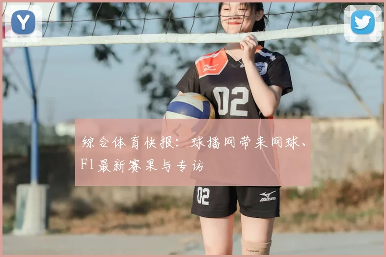 综合体育快报：球播网带来网球、F1最新赛果与专访
