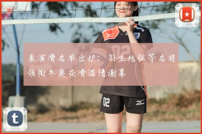 表演滑名单出炉：羽生结弦等名将领衔冬奥花滑温情谢幕