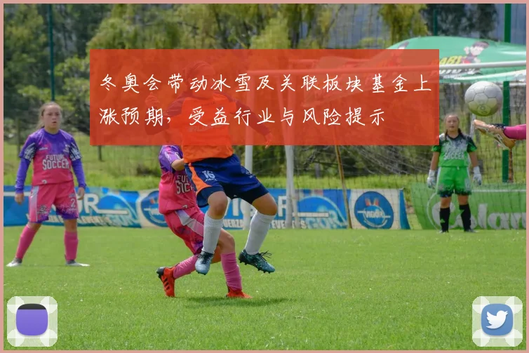 冬奥会带动冰雪及关联板块基金上涨预期，受益行业与风险提示