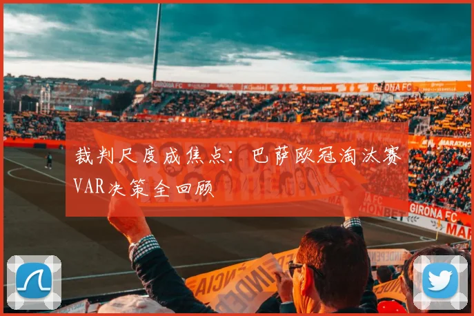 裁判尺度成焦点：巴萨欧冠淘汰赛VAR决策全回顾