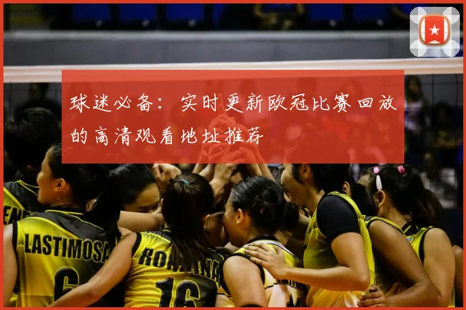 球迷必备：实时更新欧冠比赛回放的高清观看地址推荐