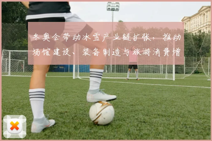 冬奥会带动冰雪产业链扩张，推动场馆建设、装备制造与旅游消费增长