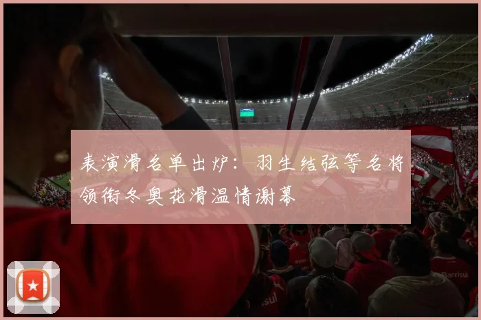 表演滑名单出炉：羽生结弦等名将领衔冬奥花滑温情谢幕