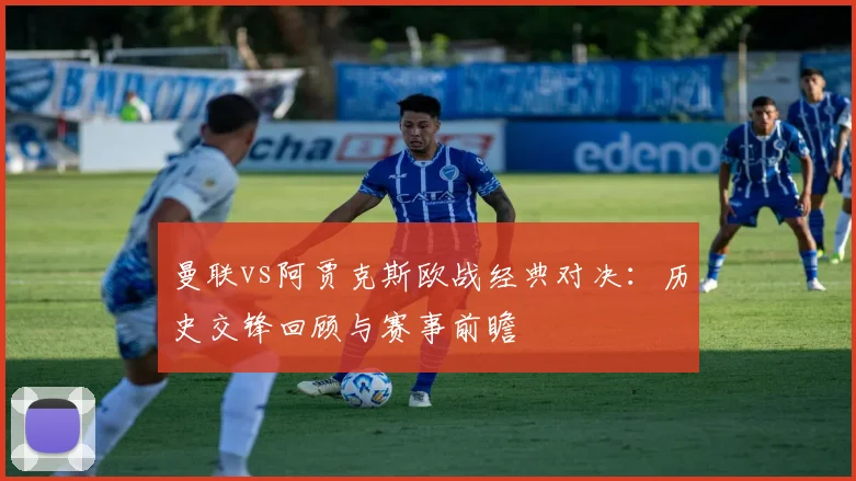 曼联vs阿贾克斯欧战经典对决:历史交锋回顾与赛事前瞻